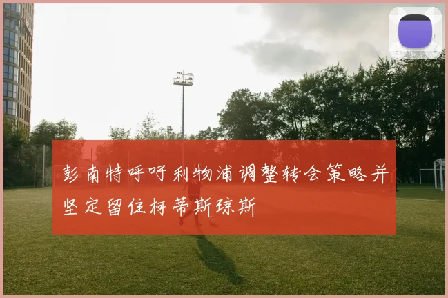 彭南特呼吁利物浦调整转会策略并坚定留住柯蒂斯琼斯