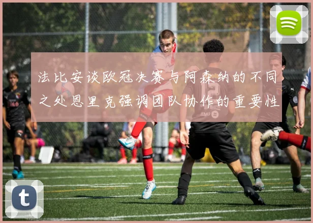 法比安谈欧冠决赛与阿森纳的不同之处恩里克强调团队协作的重要性
