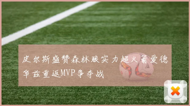 皮尔斯盛赞森林狼实力超火箭爱德华兹重返MVP争夺战