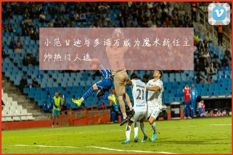 小范甘迪与多诺万成为魔术新任主帅热门人选