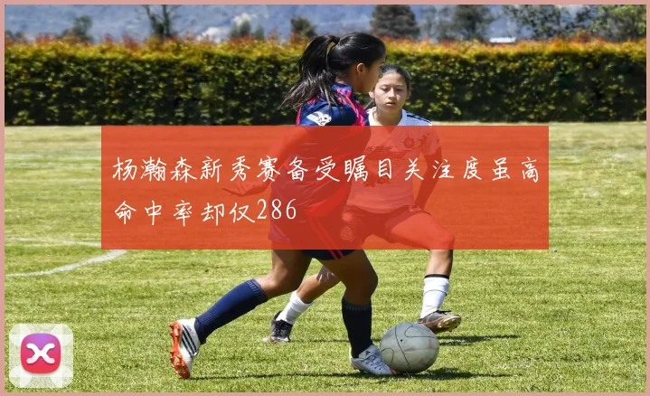 杨瀚森新秀赛备受瞩目关注度虽高命中率却仅286