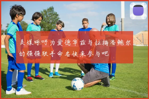 美媒呼吁为爱德华兹与拉梅洛鲍尔的强强联手命名快来参与吧