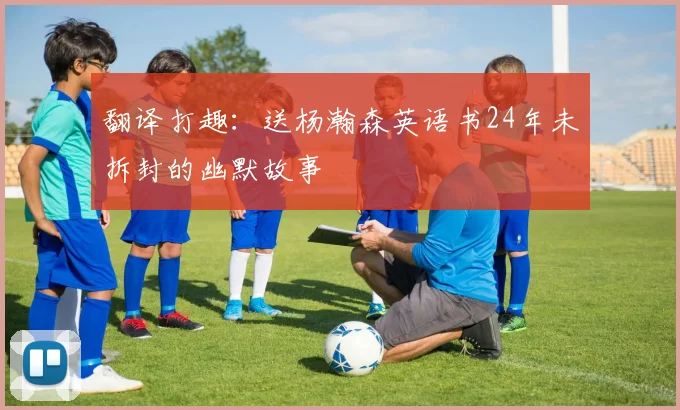 翻译打趣：送杨瀚森英语书24年未拆封的幽默故事