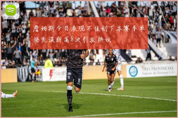 詹姆斯今日表现不佳创下本赛季单场失误新高8次引发热议