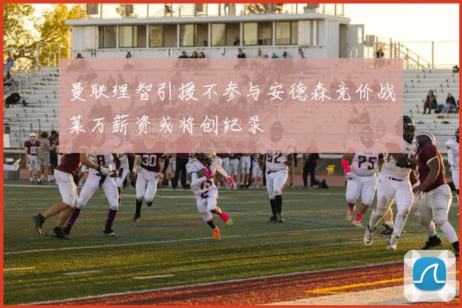 曼联理智引援不参与安德森竞价战莱万薪资或将创纪录