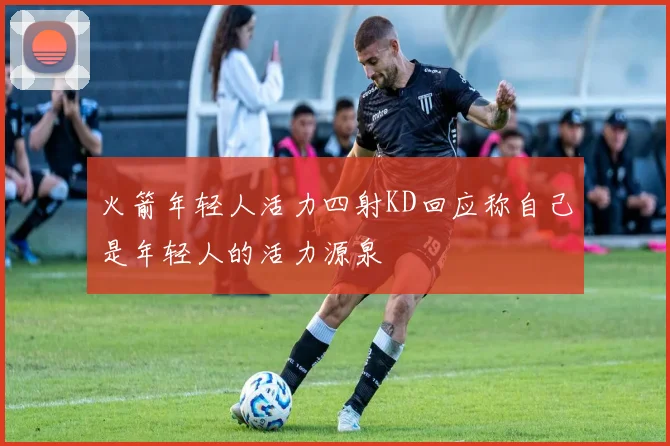 火箭年轻人活力四射KD回应称自己是年轻人的活力源泉