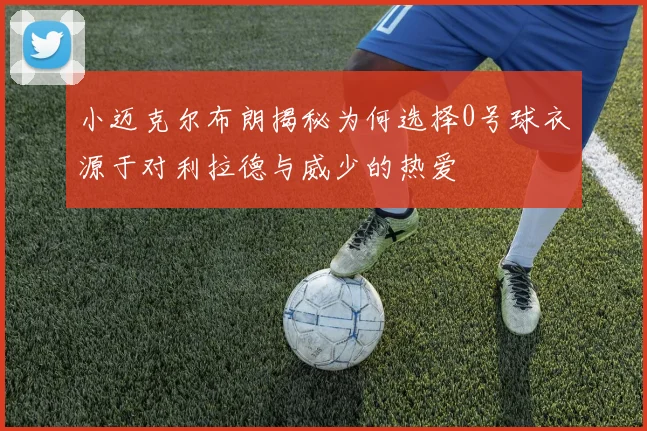 小迈克尔布朗揭秘为何选择0号球衣源于对利拉德与威少的热爱