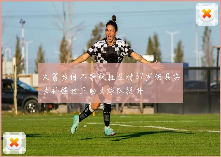 火箭为何不争取杜兰特37岁仍具实力补强控卫助力球队提升