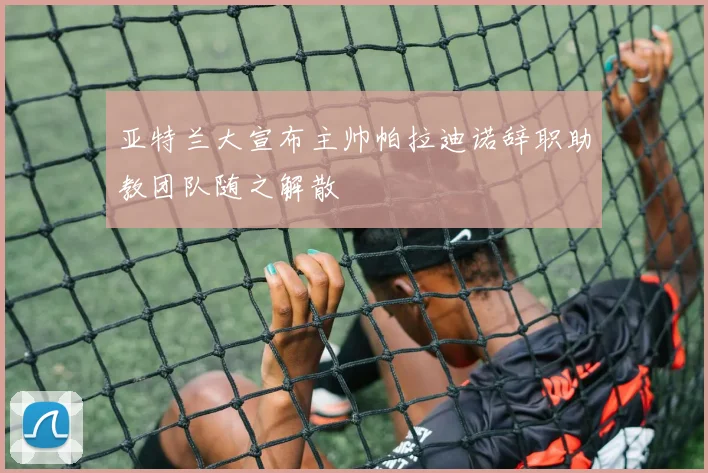 亚特兰大宣布主帅帕拉迪诺辞职助教团队随之解散