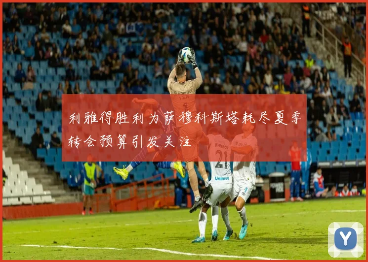 利雅得胜利为萨穆科斯塔耗尽夏季转会预算引发关注