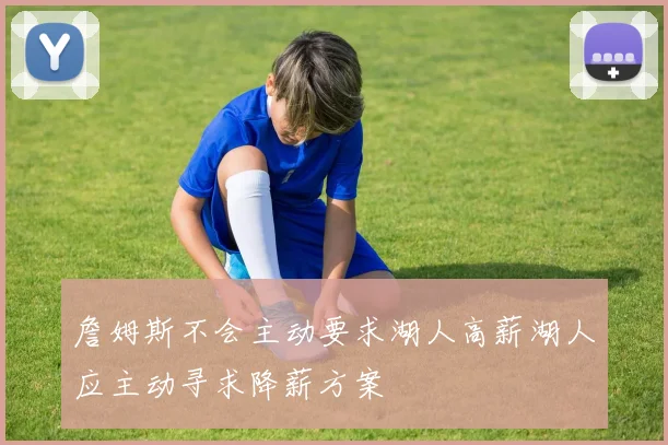 詹姆斯不会主动要求湖人高薪湖人应主动寻求降薪方案