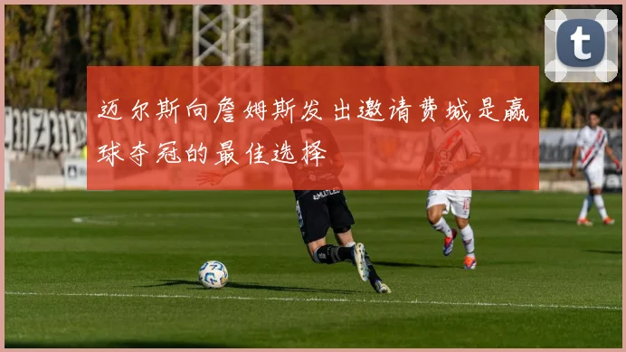 迈尔斯向詹姆斯发出邀请费城是赢球夺冠的最佳选择