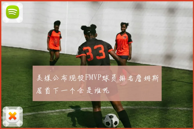 美媒公布现役FMVP球员排名詹姆斯居首下一个会是谁呢
