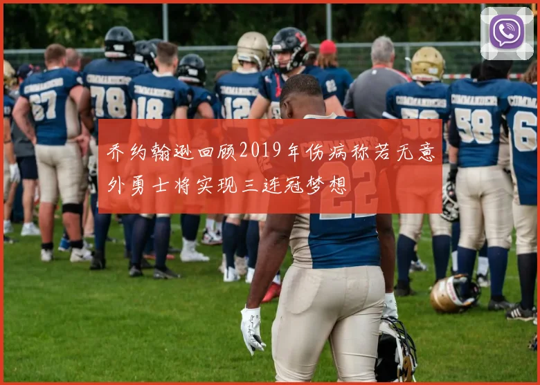 乔约翰逊回顾2019年伤病称若无意外勇士将实现三连冠梦想
