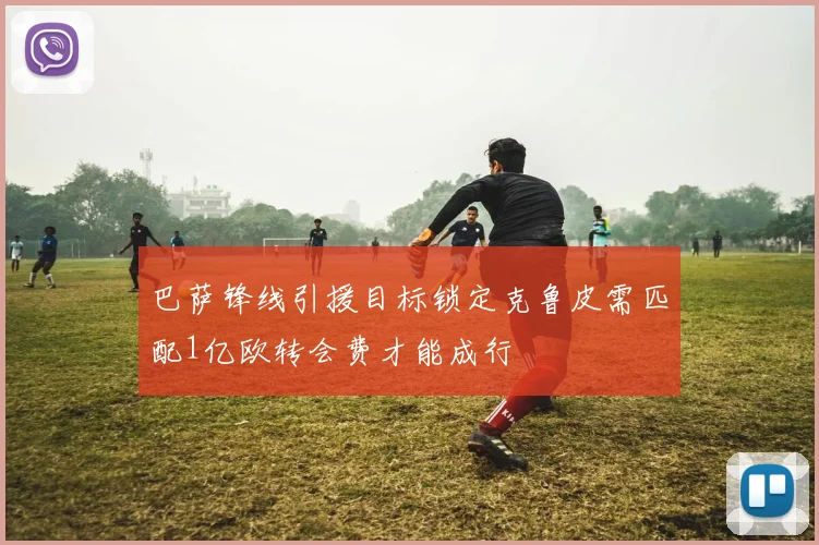 巴萨锋线引援目标锁定克鲁皮需匹配1亿欧转会费才能成行