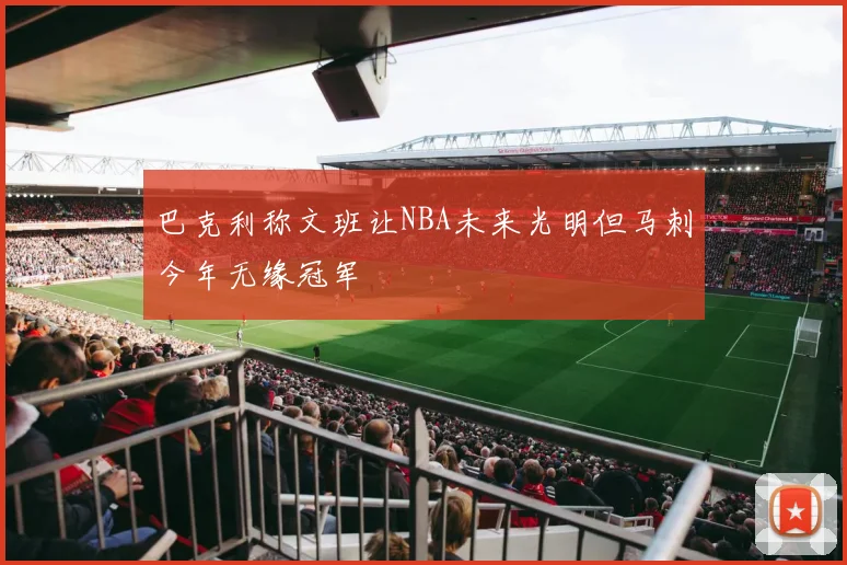 巴克利称文班让NBA未来光明但马刺今年无缘冠军