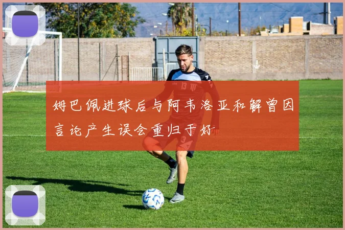 姆巴佩进球后与阿韦洛亚和解曾因言论产生误会重归于好