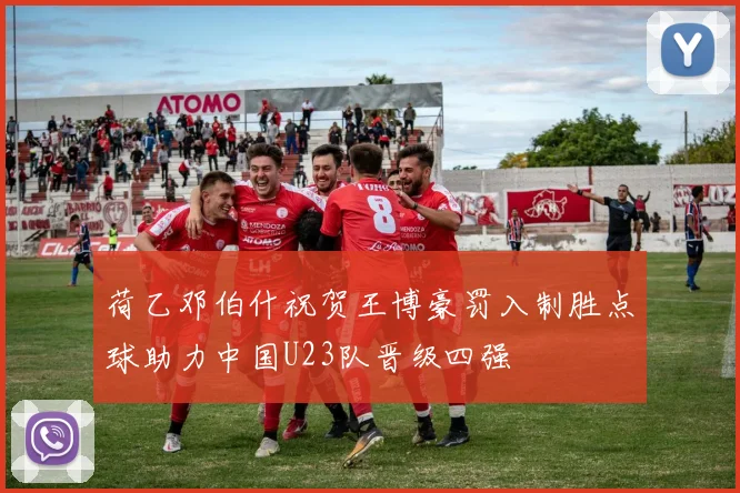 荷乙邓伯什祝贺王博豪罚入制胜点球助力中国U23队晋级四强