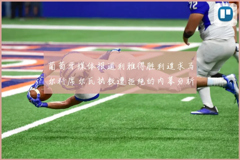 葡萄牙媒体报道利雅得胜利追求马尔科席尔瓦执教遭拒绝的内幕分析