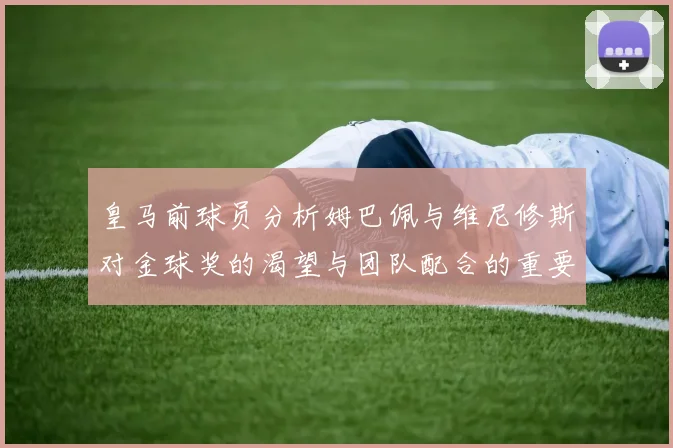 皇马前球员分析姆巴佩与维尼修斯对金球奖的渴望与团队配合的重要性
