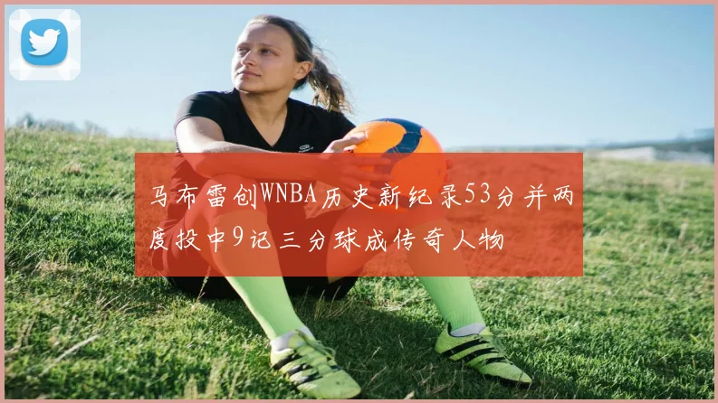 马布雷创WNBA历史新纪录53分并两度投中9记三分球成传奇人物