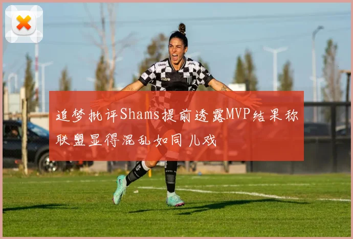 追梦批评Shams提前透露MVP结果称联盟显得混乱如同儿戏