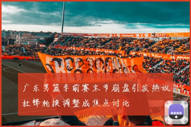 广东男篮季前赛末节崩盘引发热议杜锋轮换调整成焦点讨论