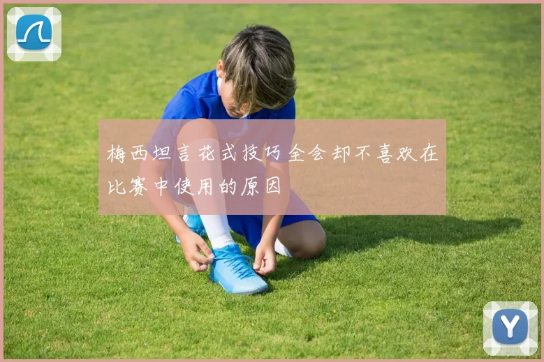 梅西坦言花式技巧全会却不喜欢在比赛中使用的原因