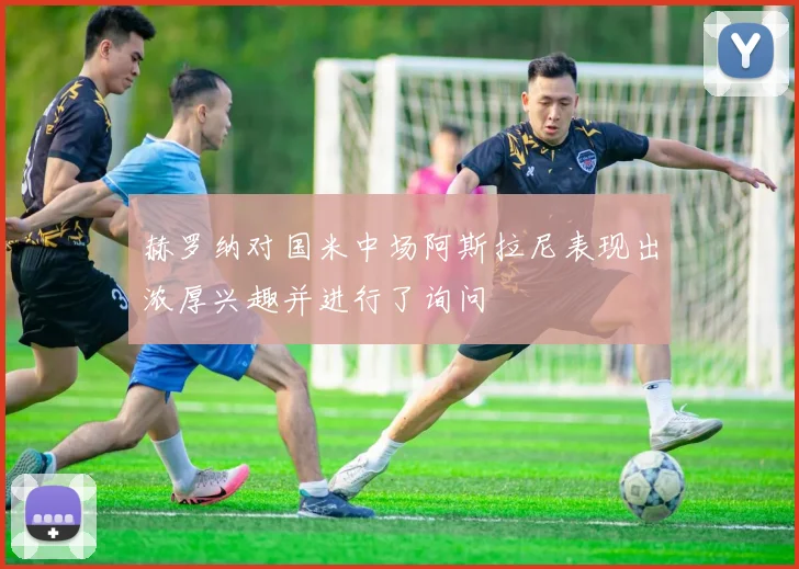 赫罗纳对国米中场阿斯拉尼表现出浓厚兴趣并进行了询问