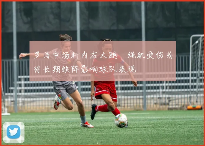 罗马中场科内右大腿腘绳肌受伤或将长期缺阵影响球队表现